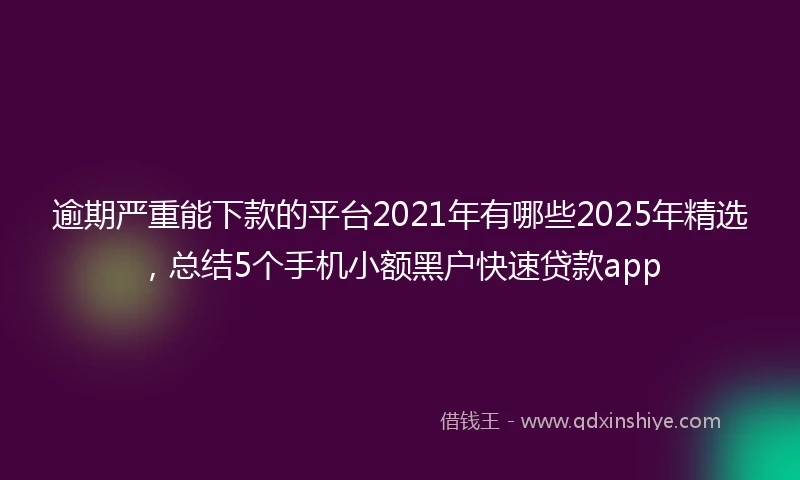 逾期严重能下款的平台2021年有哪些2025年精选，总结5个手机小额黑户快速贷款app