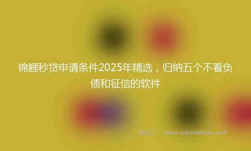 锦鲤秒贷申请条件2025年精选，归纳五个不看负债和征信的软件