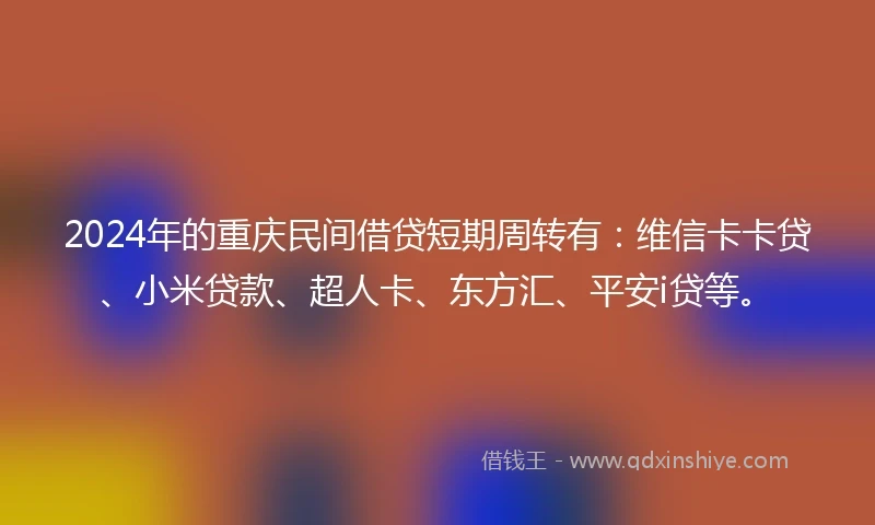 2024年的重庆民间借贷短期周转有：维信卡卡贷、小米贷款、超人卡、东方汇、平安i贷等。