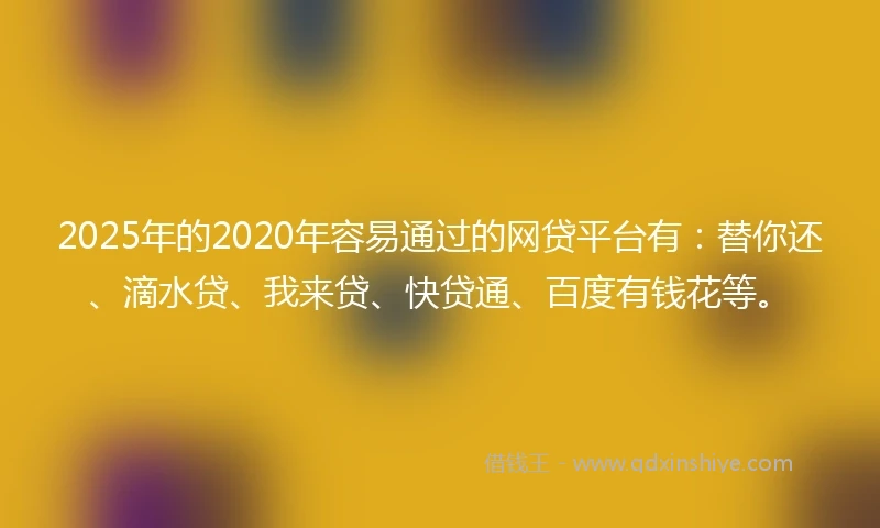 2025年的2020年容易通过的网贷平台有：替你还、滴水贷、我来贷、快贷通、百度有钱花等。