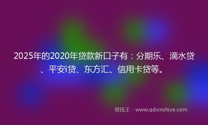 2025年的2020年贷款新口子有：分期乐、滴水贷、平安i贷、东方汇、信用卡贷等。