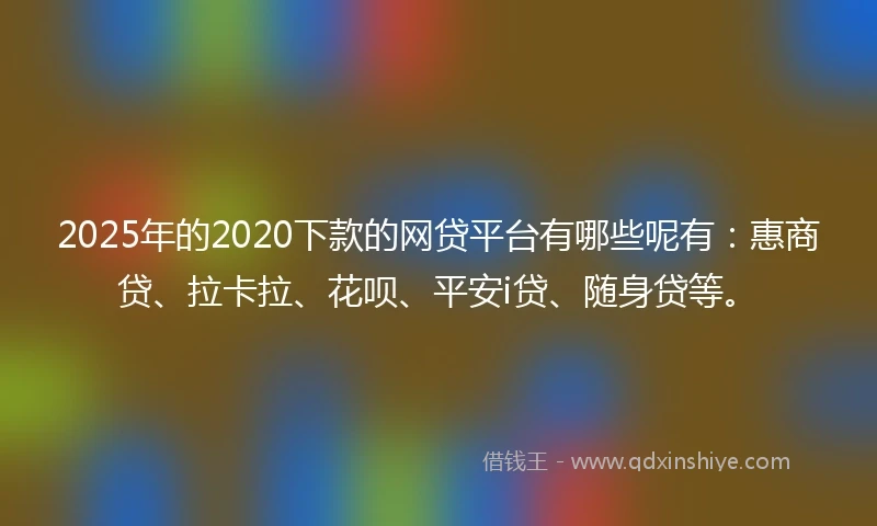2025年的2020下款的网贷平台有哪些呢有：惠商贷、拉卡拉、花呗、平安i贷、随身贷等。