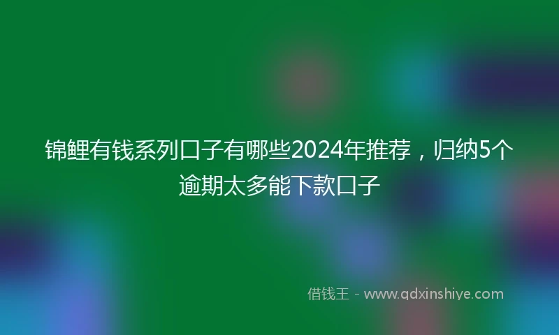 锦鲤有钱系列口子有哪些2024年推荐，归纳5个逾期太多能下款口子