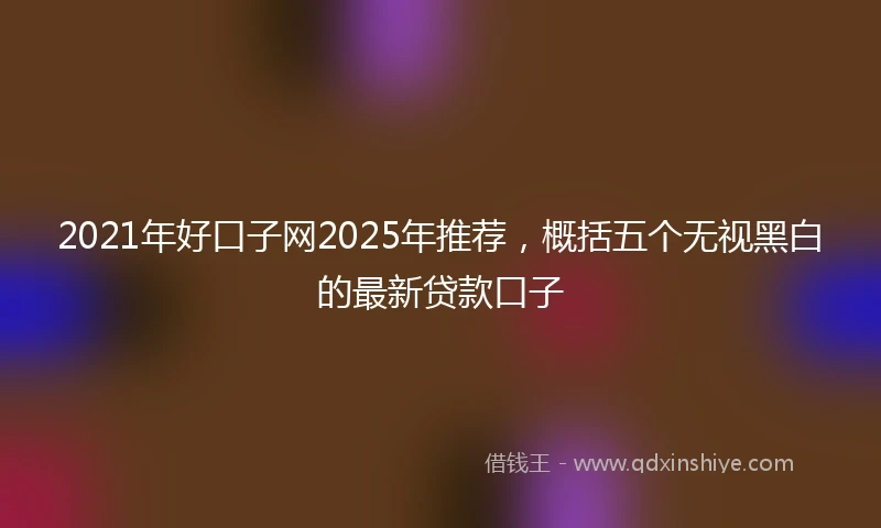2021年好口子网2025年推荐，概括五个无视黑白的最新贷款口子