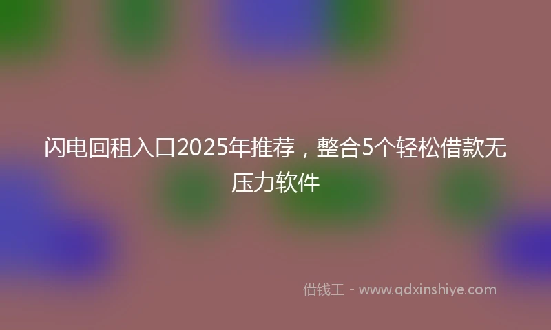 闪电回租入口2025年推荐，整合5个轻松借款无压力软件