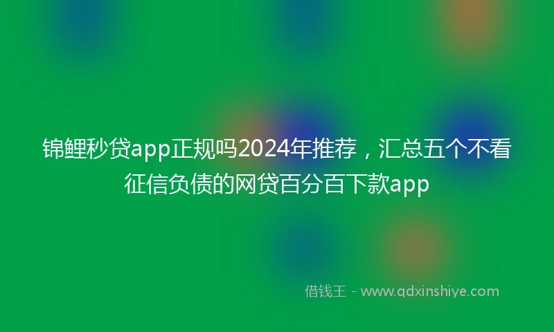 锦鲤秒贷app正规吗2024年推荐，汇总五个不看征信负债的网贷百分百下款app