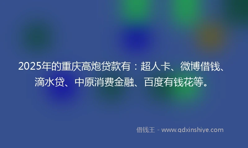 2025年的重庆高炮贷款有：超人卡、微博借钱、滴水贷、中原消费金融、百度有钱花等。