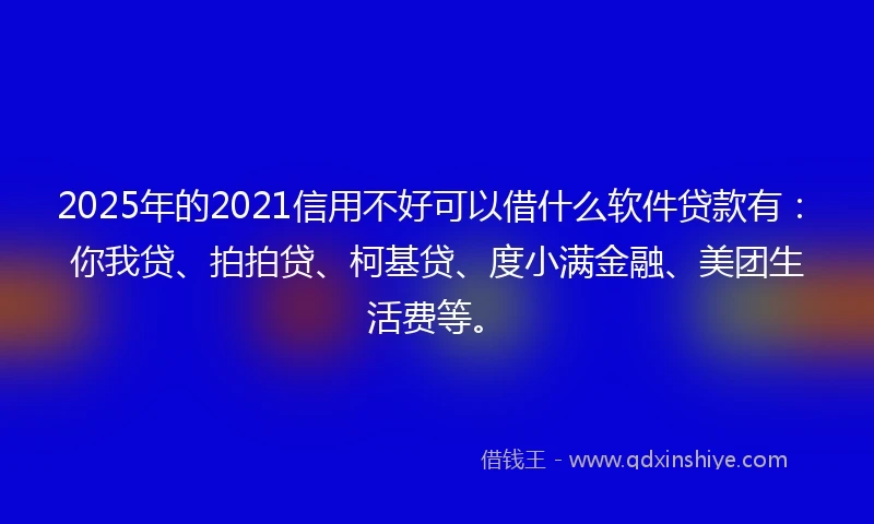 2025年的2021信用不好可以借什么软件贷款有：你我贷、拍拍贷、柯基贷、度小满金融、美团生活费等。