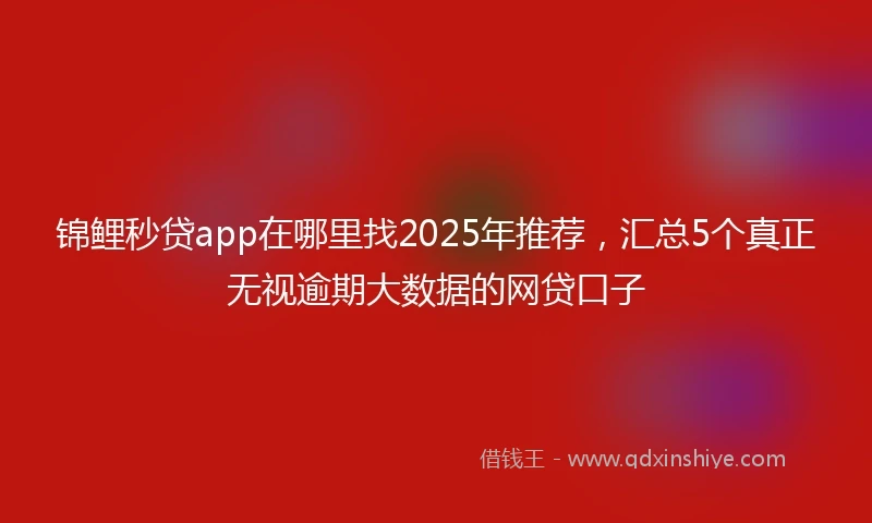 锦鲤秒贷app在哪里找2025年推荐，汇总5个真正无视逾期大数据的网贷口子