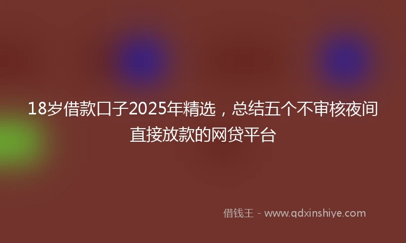 18岁借款口子2025年精选，总结五个不审核夜间直接放款的网贷平台