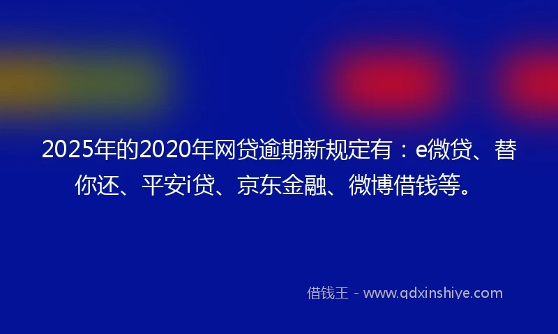 2025年的2020年网贷逾期新规定有：e微贷、替你还、平安i贷、京东金融、微博借钱等。