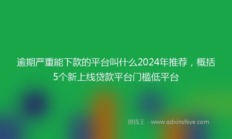 逾期严重能下款的平台叫什么2024年推荐，概括5个新上线贷款平台门槛低平台