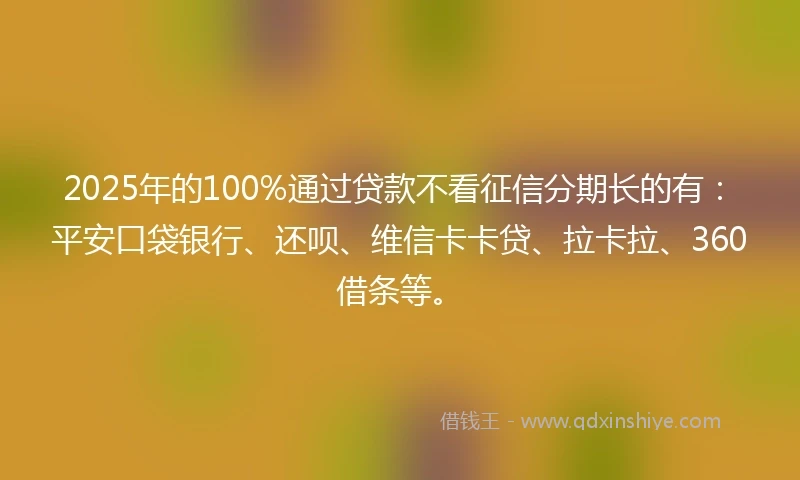 2025年的100%通过贷款不看征信分期长的有：平安口袋银行、还呗、维信卡卡贷、拉卡拉、360借条等。