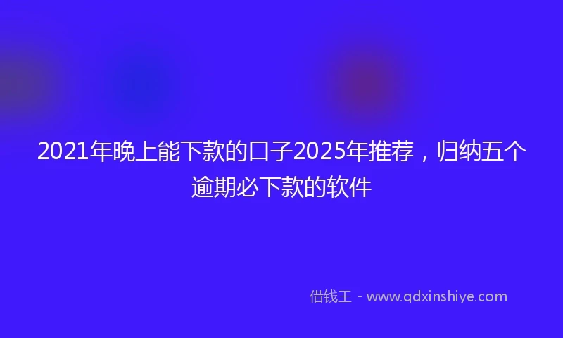 2021年晚上能下款的口子2025年推荐，归纳五个逾期必下款的软件