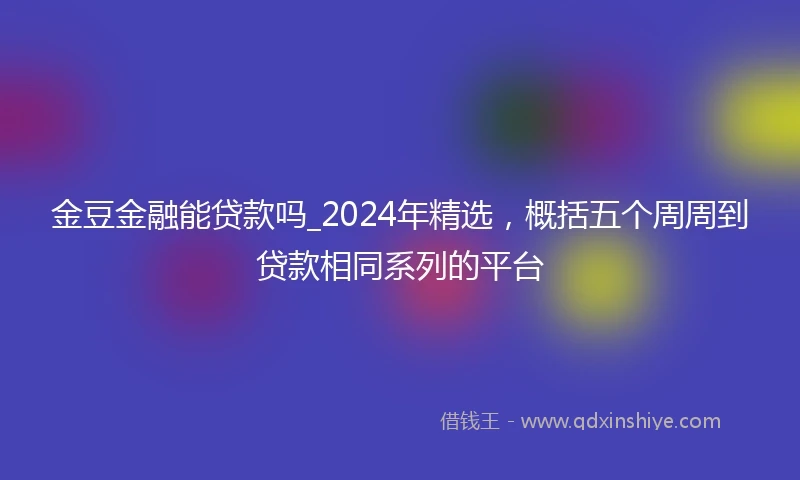 金豆金融能贷款吗_2024年精选，概括五个周周到贷款相同系列的平台