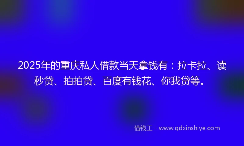 2025年的重庆私人借款当天拿钱有：拉卡拉、读秒贷、拍拍贷、百度有钱花、你我贷等。