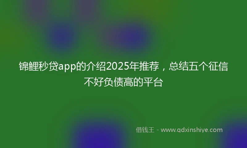锦鲤秒贷app的介绍2025年推荐，总结五个征信不好负债高的平台