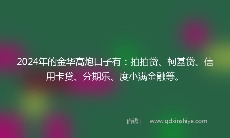 2024年的金华高炮口子有：拍拍贷、柯基贷、信用卡贷、分期乐、度小满金融等。