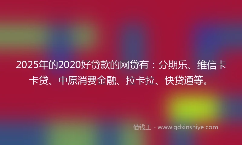 2025年的2020好贷款的网贷有：分期乐、维信卡卡贷、中原消费金融、拉卡拉、快贷通等。