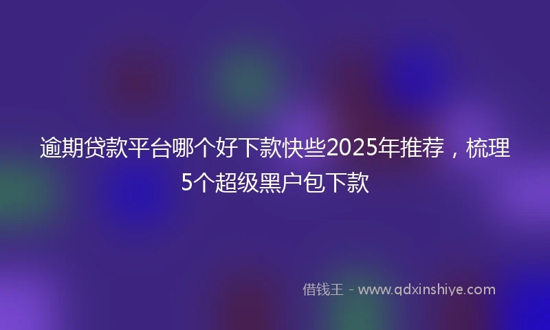 逾期贷款平台哪个好下款快些2025年推荐，梳理5个超级黑户包下款
