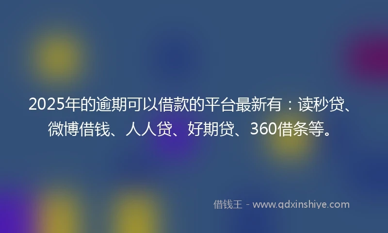 2025年的逾期可以借款的平台最新有：读秒贷、微博借钱、人人贷、好期贷、360借条等。