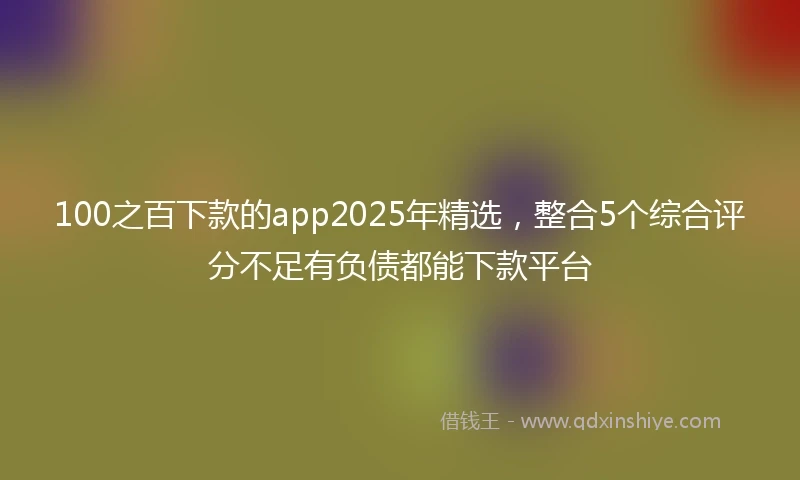 100之百下款的app2025年精选，整合5个综合评分不足有负债都能下款平台