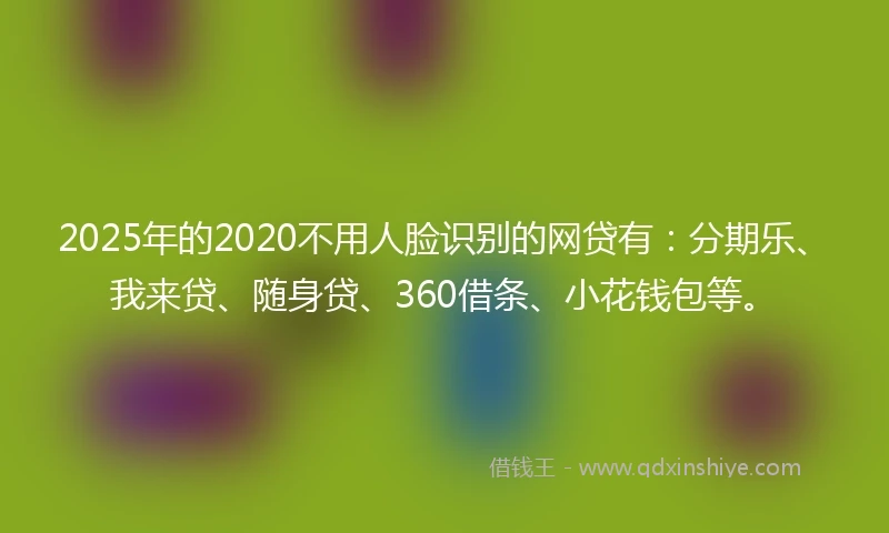 2025年的2020不用人脸识别的网贷有：分期乐、我来贷、随身贷、360借条、小花钱包等。