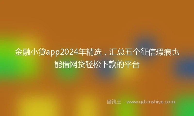 金融小贷app2024年精选，汇总五个征信瑕疵也能借网贷轻松下款的平台