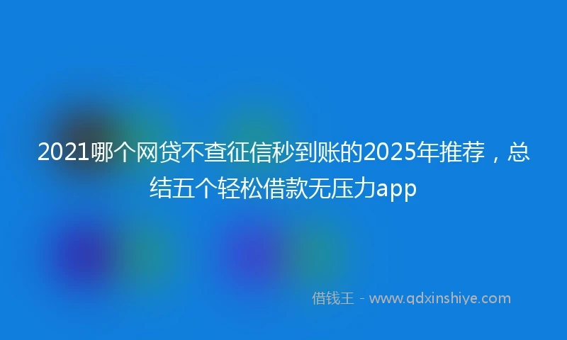 2021哪个网贷不查征信秒到账的2025年推荐，总结五个轻松借款无压力app