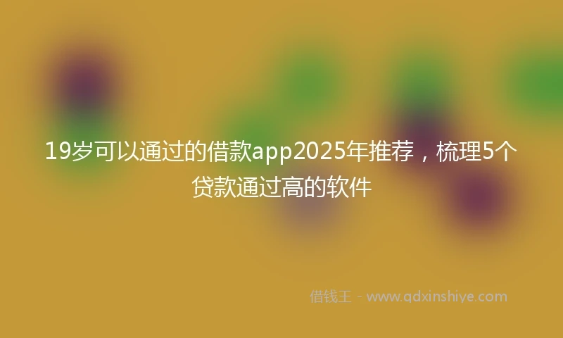 19岁可以通过的借款app2025年推荐，梳理5个贷款通过高的软件