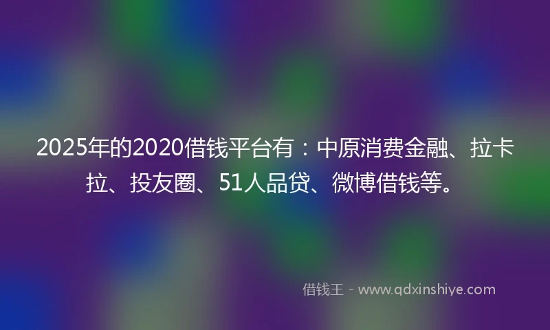 2025年的2020借钱平台有：中原消费金融、拉卡拉、投友圈、51人品贷、微博借钱等。