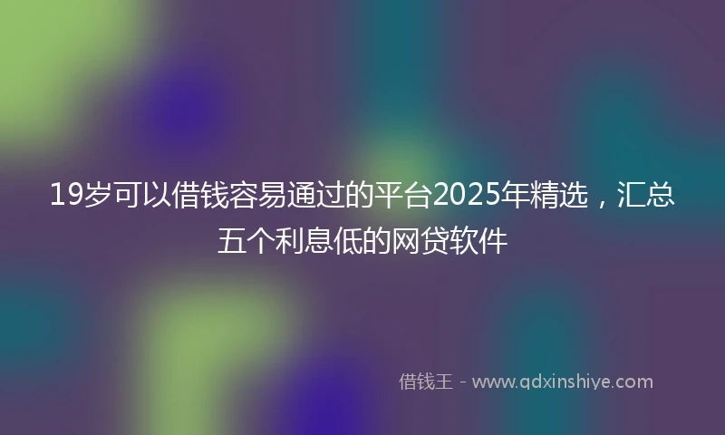 19岁可以借钱容易通过的平台2025年精选，汇总五个利息低的网贷软件