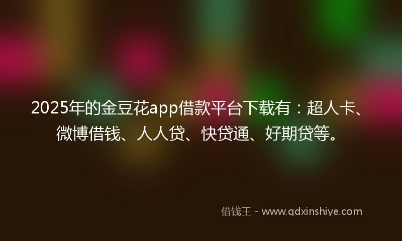 2025年的金豆花app借款平台下载有：超人卡、微博借钱、人人贷、快贷通、好期贷等。