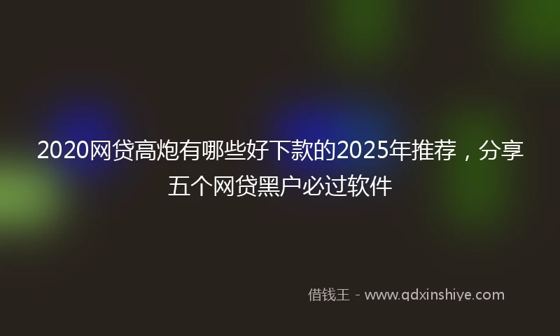 2020网贷高炮有哪些好下款的2025年推荐，分享五个网贷黑户必过软件