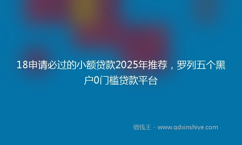 18申请必过的小额贷款2025年推荐，罗列五个黑户0门槛贷款平台
