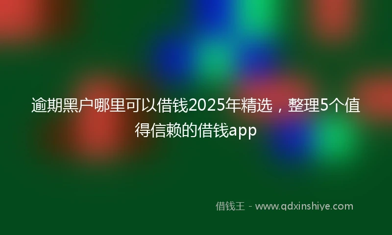 逾期黑户哪里可以借钱2025年精选，整理5个值得信赖的借钱app
