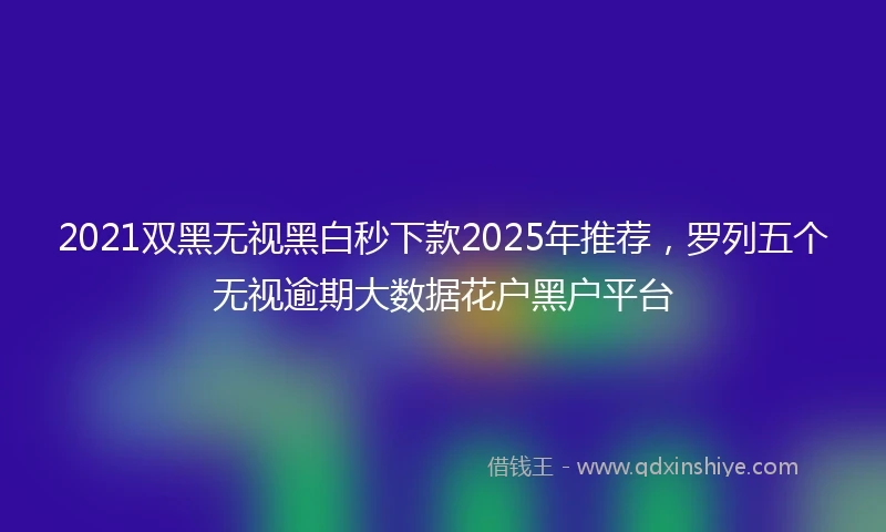 2021双黑无视黑白秒下款2025年推荐，罗列五个无视逾期大数据花户黑户平台