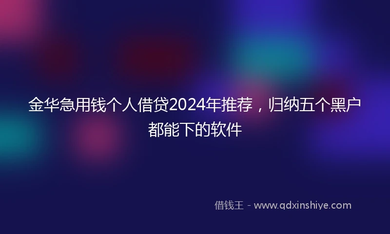 金华急用钱个人借贷2024年推荐，归纳五个黑户都能下的软件