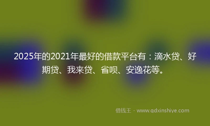 2025年的2021年最好的借款平台有：滴水贷、好期贷、我来贷、省呗、安逸花等。