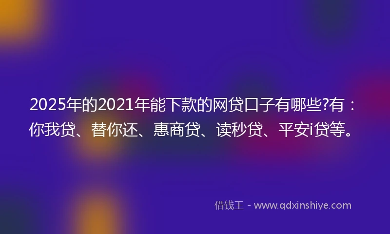 2025年的2021年能下款的网贷口子有哪些?有：你我贷、替你还、惠商贷、读秒贷、平安i贷等。