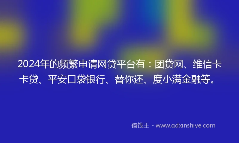 2024年的频繁申请网贷平台有:团贷网、维信卡卡贷、平安口袋银行、替你还、度小满金融等。