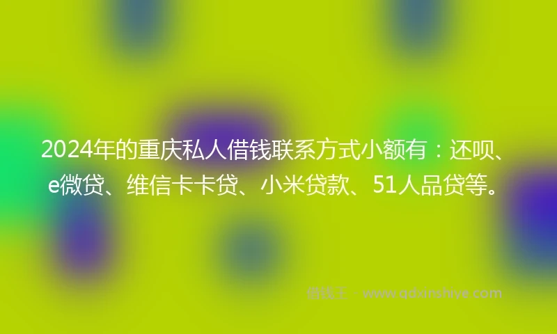 2024年的重庆私人借钱联系方式小额有：还呗、e微贷、维信卡卡贷、小米贷款、51人品贷等。
