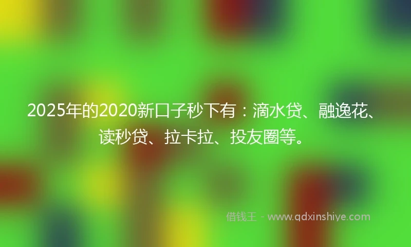 2025年的2020新口子秒下有：滴水贷、融逸花、读秒贷、拉卡拉、投友圈等。