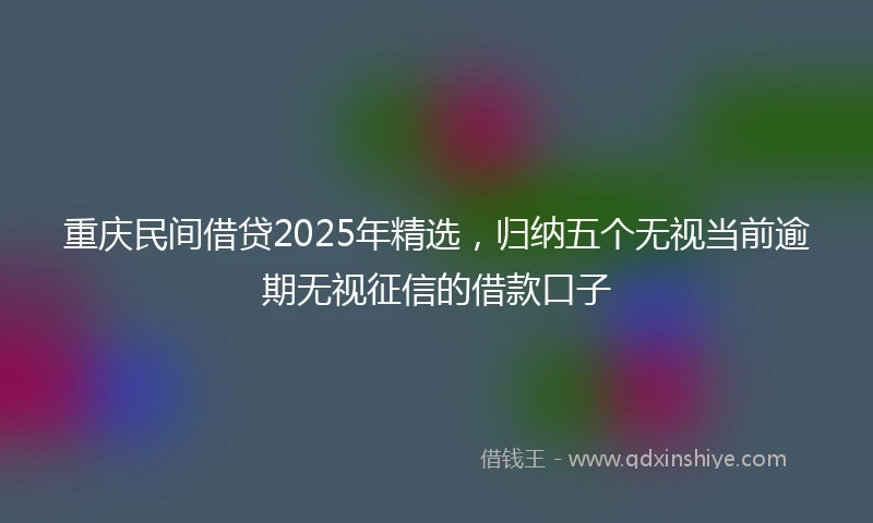 重庆民间借贷2025年精选，归纳五个无视当前逾期无视征信的借款口子