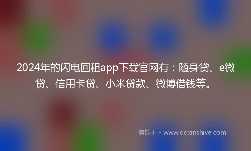 2024年的闪电回租app下载官网有：随身贷、e微贷、信用卡贷、小米贷款、微博借钱等。