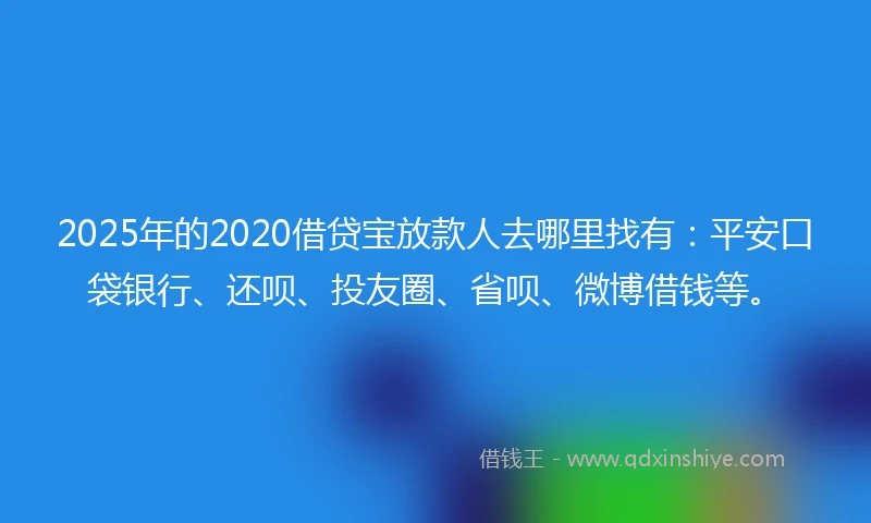 2025年的2020借贷宝放款人去哪里找有：平安口袋银行、还呗、投友圈、省呗、微博借钱等。