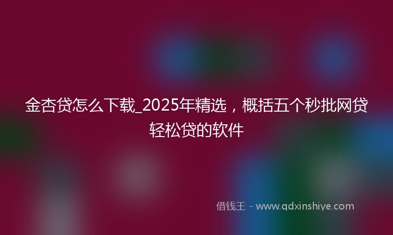 金杏贷怎么下载_2025年精选，概括五个秒批网贷轻松贷的软件