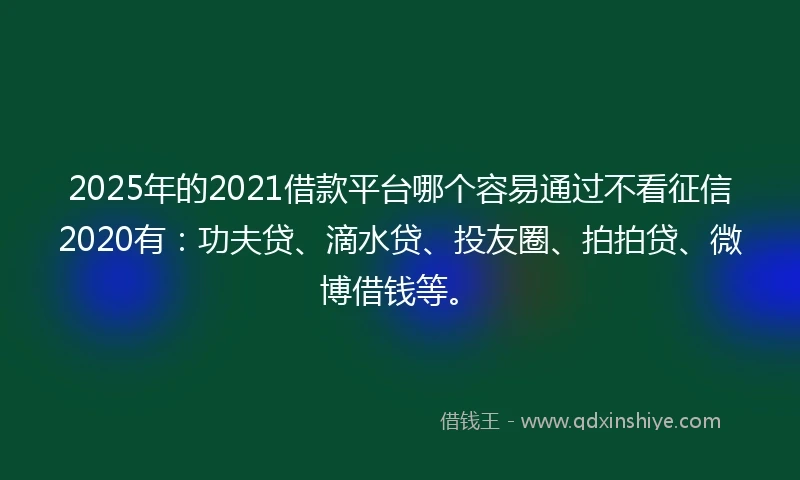 2025年的2021借款平台哪个容易通过不看征信2020有：功夫贷、滴水贷、投友圈、拍拍贷、微博借钱等。