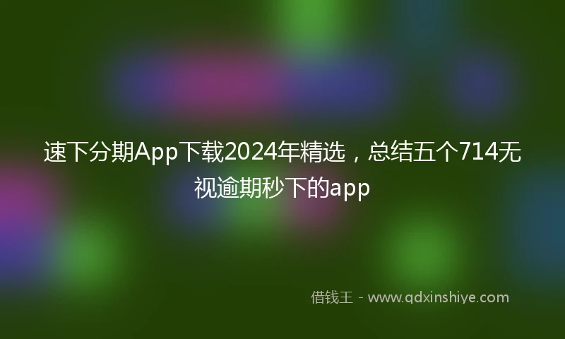 速下分期App下载2024年精选，总结五个714无视逾期秒下的app
