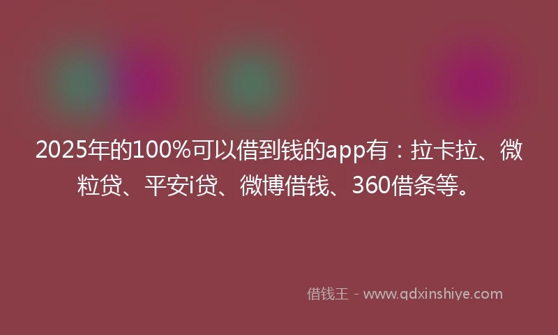 2025年的100%可以借到钱的app有：拉卡拉、微粒贷、平安i贷、微博借钱、360借条等。